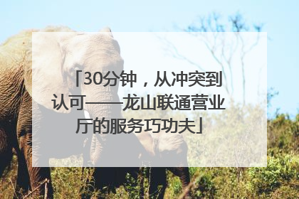 30分钟，从冲突到认可——龙山联通营业厅的服务巧功夫
