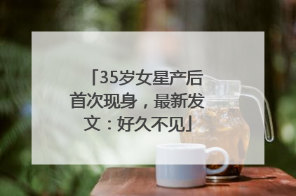 35岁女星产后首次现身，最新发文：好久不见