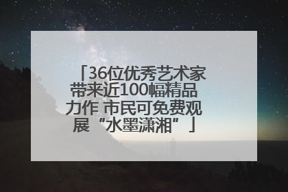 36位优秀艺术家带来近100幅精品力作 市民可免费观展“水墨潇湘”