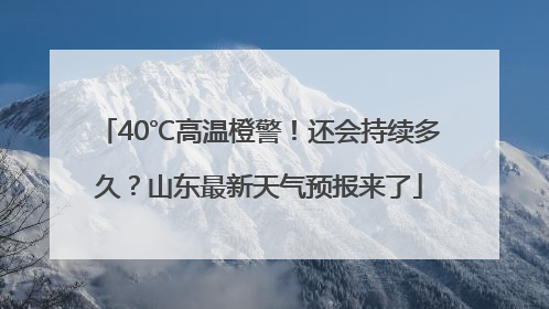 40℃高温橙警！还会持续多久？山东最新天气预报来了