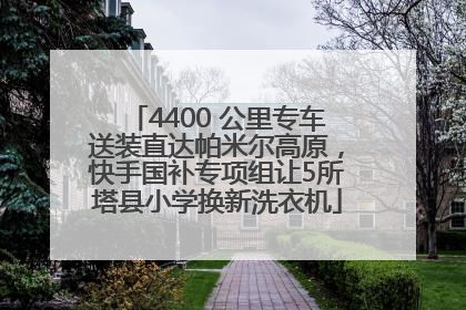 4400 公里专车送装直达帕米尔高原，快手国补专项组让5所塔县小学换新洗衣机