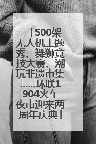 500架无人机主题秀、舞狮竞技大赛、潮玩非遗市集……环联1904火车夜市迎来两周年庆典