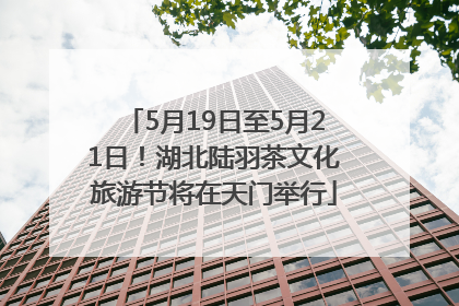 5月19日至5月21日！湖北陆羽茶文化旅游节将在天门举行