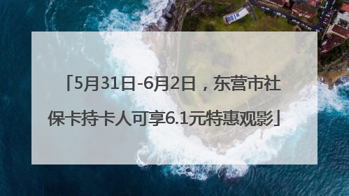 5月31日-6月2日，东营市社保卡持卡人可享6.1元特惠观影