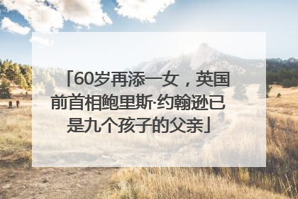 60岁再添一女，英国前首相鲍里斯·约翰逊已是九个孩子的父亲