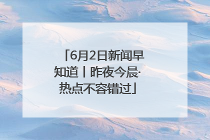 6月2日新闻早知道丨昨夜今晨·热点不容错过