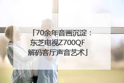 70余年音画沉淀：东芝电视Z700QF解码客厅声音艺术