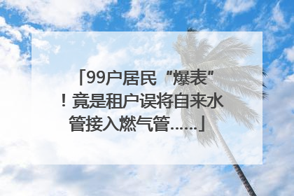 99户居民“爆表”！竟是租户误将自来水管接入燃气管……