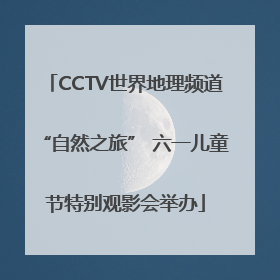 CCTV世界地理频道“自然之旅” 六一儿童节特别观影会举办