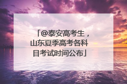 @泰安高考生，山东夏季高考各科目考试时间公布