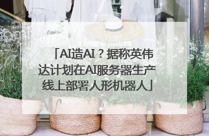 AI造AI？据称英伟达计划在AI服务器生产线上部署人形机器人