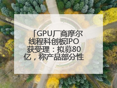 GPU厂商摩尔线程科创板IPO获受理：拟募80亿，称产品部分性能对标国际