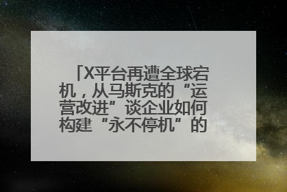 X平台再遭全球宕机，从马斯克的“运营改进”谈企业如何构建“永不停机”的数字护城河